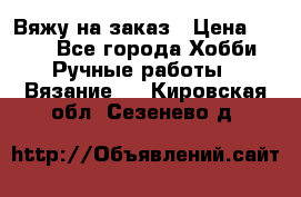 Вяжу на заказ › Цена ­ 800 - Все города Хобби. Ручные работы » Вязание   . Кировская обл.,Сезенево д.